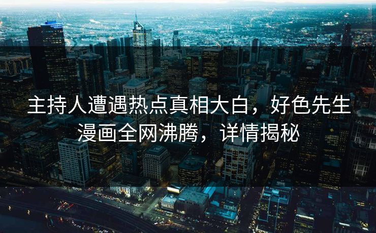 主持人遭遇热点真相大白，好色先生漫画全网沸腾，详情揭秘