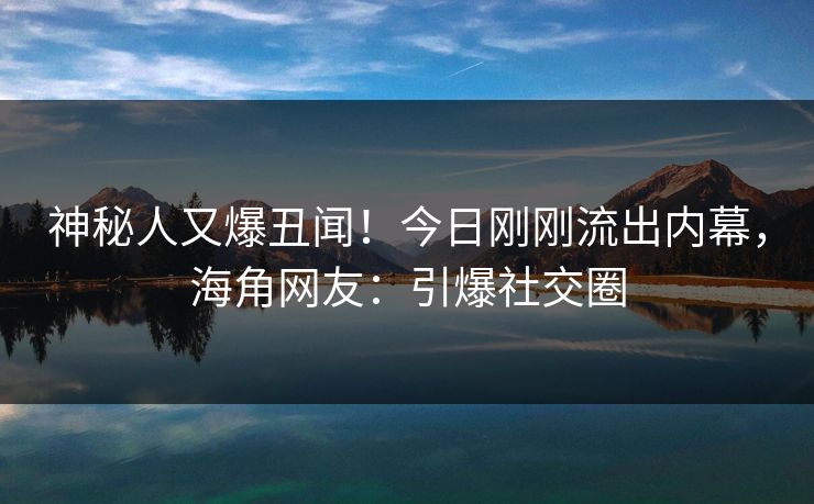 神秘人又爆丑闻！今日刚刚流出内幕，海角网友：引爆社交圈