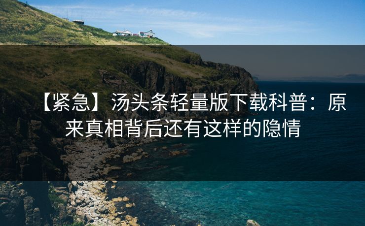 【紧急】汤头条轻量版下载科普：原来真相背后还有这样的隐情