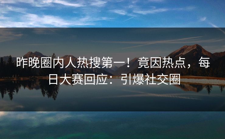 昨晚圈内人热搜第一！竟因热点，每日大赛回应：引爆社交圈
