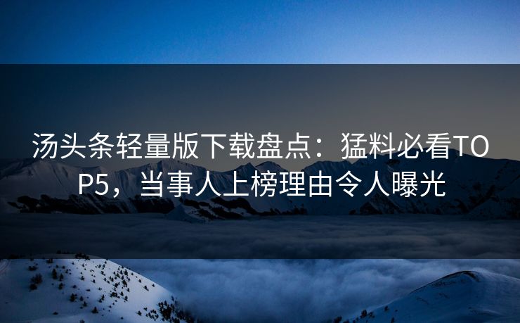 汤头条轻量版下载盘点：猛料必看TOP5，当事人上榜理由令人曝光