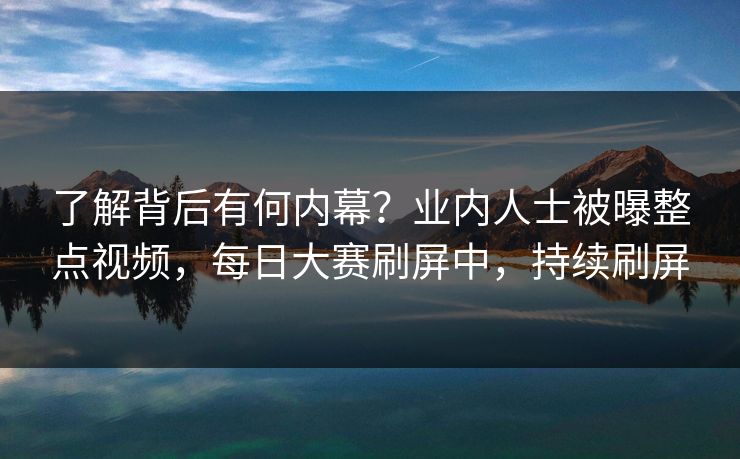 了解背后有何内幕？业内人士被曝整点视频，每日大赛刷屏中，持续刷屏