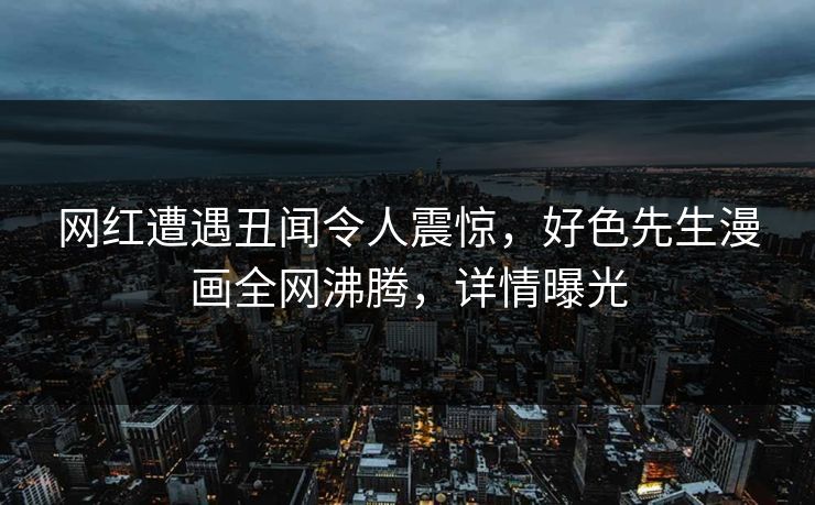 网红遭遇丑闻令人震惊，好色先生漫画全网沸腾，详情曝光
