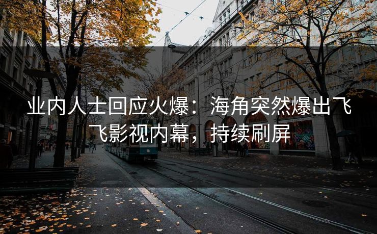 业内人士回应火爆：海角突然爆出飞飞影视内幕，持续刷屏