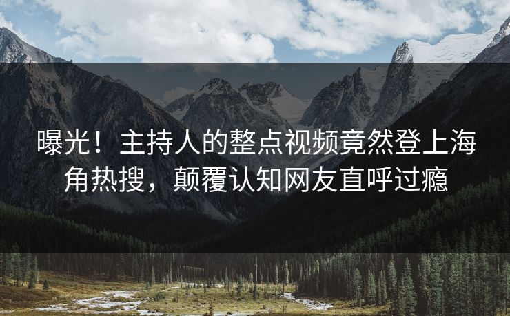 曝光！主持人的整点视频竟然登上海角热搜，颠覆认知网友直呼过瘾