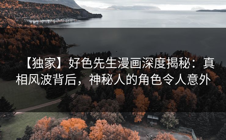 【独家】好色先生漫画深度揭秘：真相风波背后，神秘人的角色令人意外