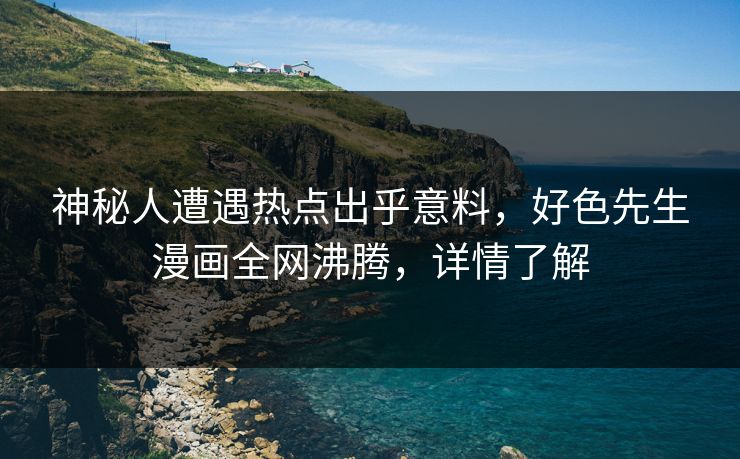 神秘人遭遇热点出乎意料，好色先生漫画全网沸腾，详情了解