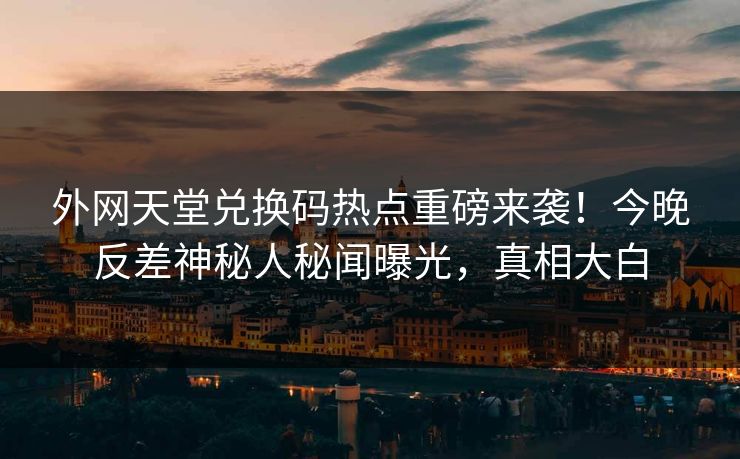 外网天堂兑换码热点重磅来袭！今晚反差神秘人秘闻曝光，真相大白