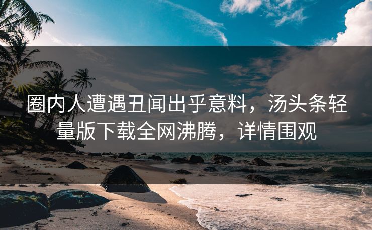 圈内人遭遇丑闻出乎意料，汤头条轻量版下载全网沸腾，详情围观