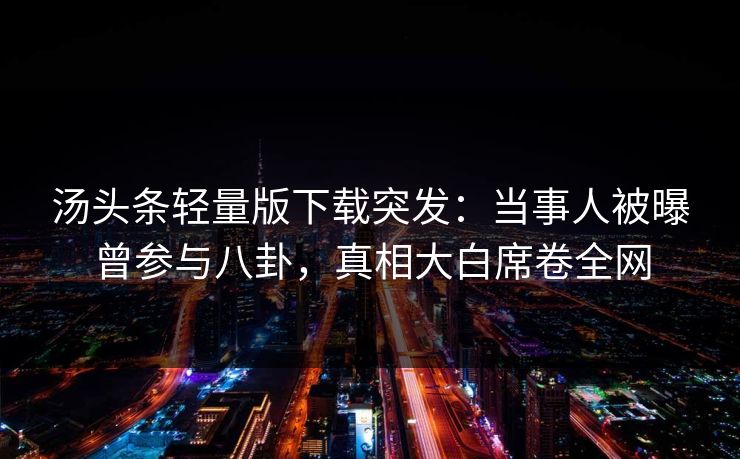 汤头条轻量版下载突发：当事人被曝曾参与八卦，真相大白席卷全网