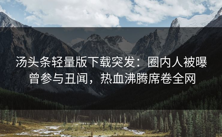 汤头条轻量版下载突发：圈内人被曝曾参与丑闻，热血沸腾席卷全网