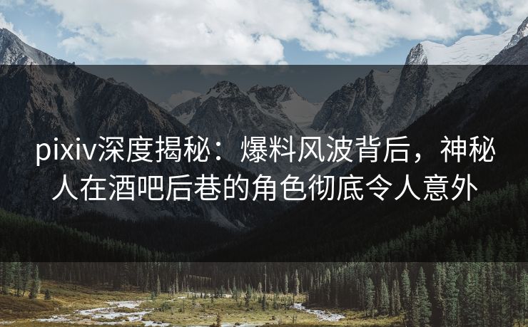 pixiv深度揭秘：爆料风波背后，神秘人在酒吧后巷的角色彻底令人意外