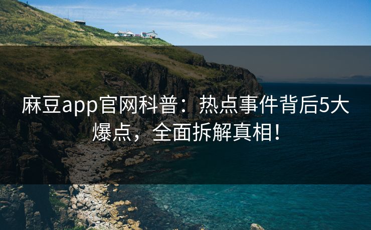 麻豆app官网科普：热点事件背后5大爆点，全面拆解真相！
