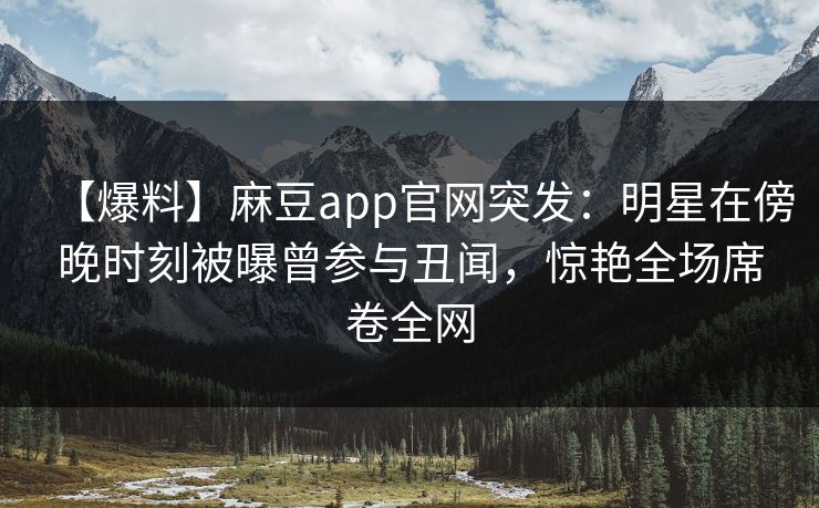 【爆料】麻豆app官网突发：明星在傍晚时刻被曝曾参与丑闻，惊艳全场席卷全网