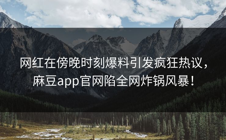 网红在傍晚时刻爆料引发疯狂热议，麻豆app官网陷全网炸锅风暴！