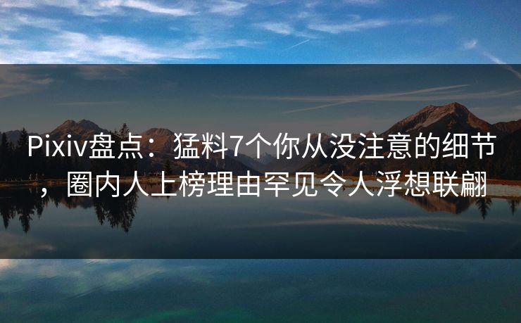 Pixiv盘点：猛料7个你从没注意的细节，圈内人上榜理由罕见令人浮想联翩
