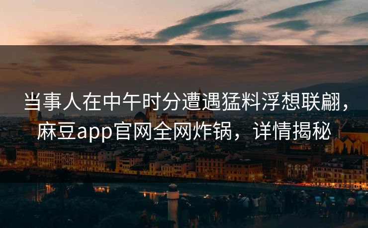 当事人在中午时分遭遇猛料浮想联翩，麻豆app官网全网炸锅，详情揭秘