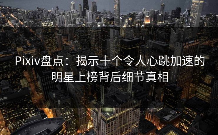 Pixiv盘点：揭示十个令人心跳加速的明星上榜背后细节真相