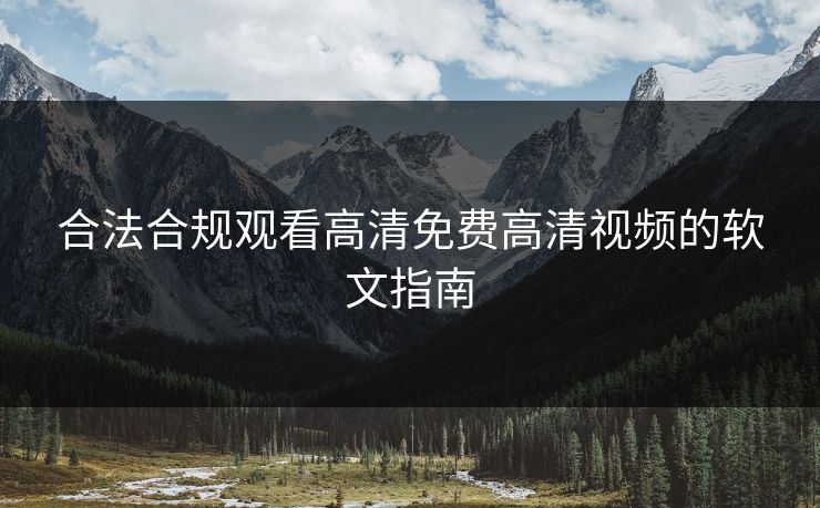合法合规观看高清免费高清视频的软文指南