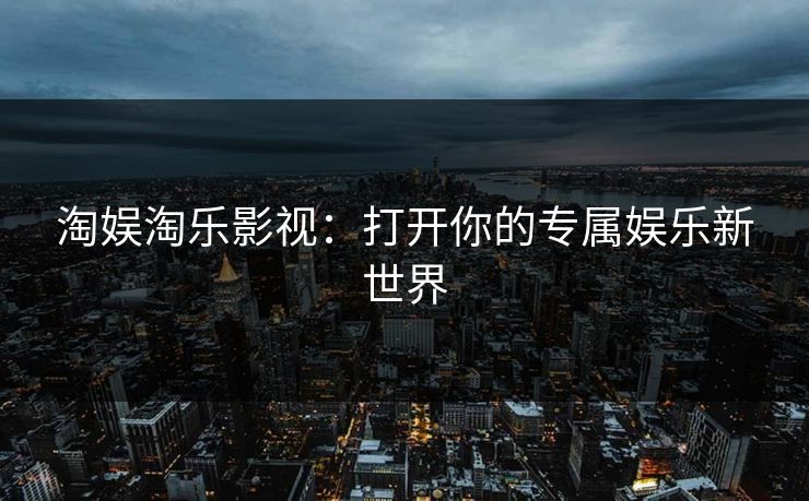 淘娱淘乐影视：打开你的专属娱乐新世界