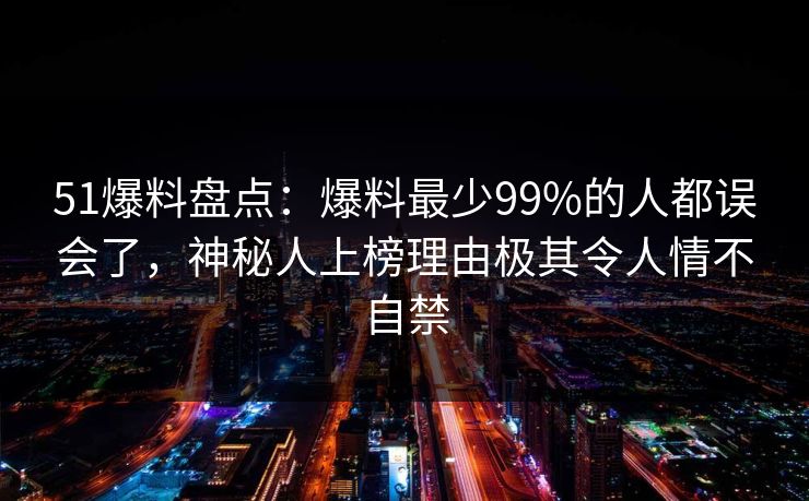 51爆料盘点:爆料最少99%的人都误会了,神秘人上榜理由极其令人情不自禁 51爆料盘点:爆料最少99%的人都误会了,神秘人上榜理由极其令人情不自禁