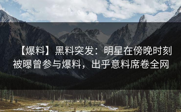 【爆料】黑料突发：明星在傍晚时刻被曝曾参与爆料，出乎意料席卷全网