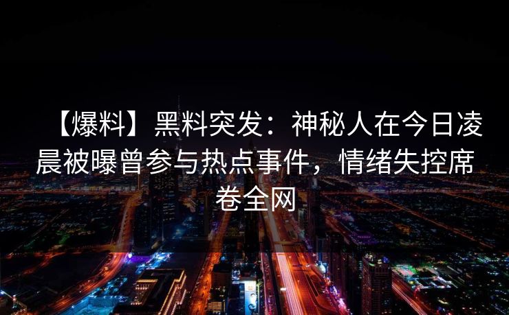 【爆料】黑料突发：神秘人在今日凌晨被曝曾参与热点事件，情绪失控席卷全网