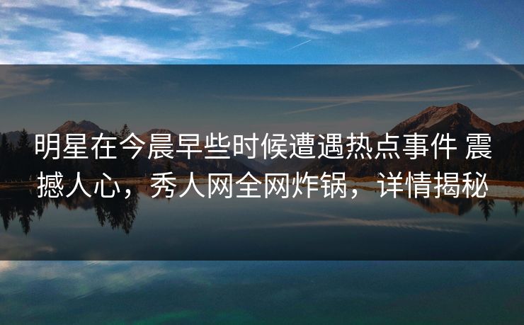 明星在今晨早些时候遭遇热点事件 震撼人心,秀人网全网炸锅,详情揭秘 明星在今晨早些时候遭遇热点事件 震撼人心,秀人网全网炸锅,详情揭秘