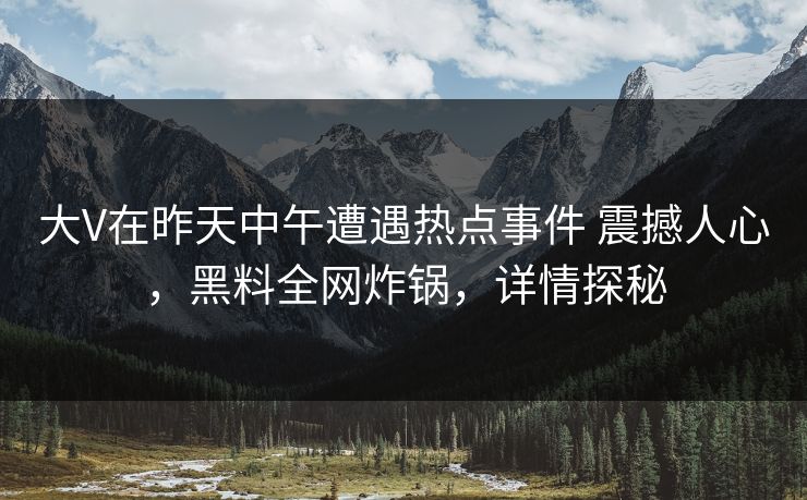大V在昨天中午遭遇热点事件 震撼人心，黑料全网炸锅，详情探秘