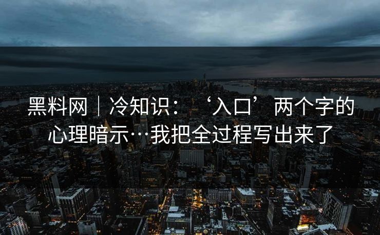 黑料网｜冷知识：‘入口’两个字的心理暗示…我把全过程写出来了