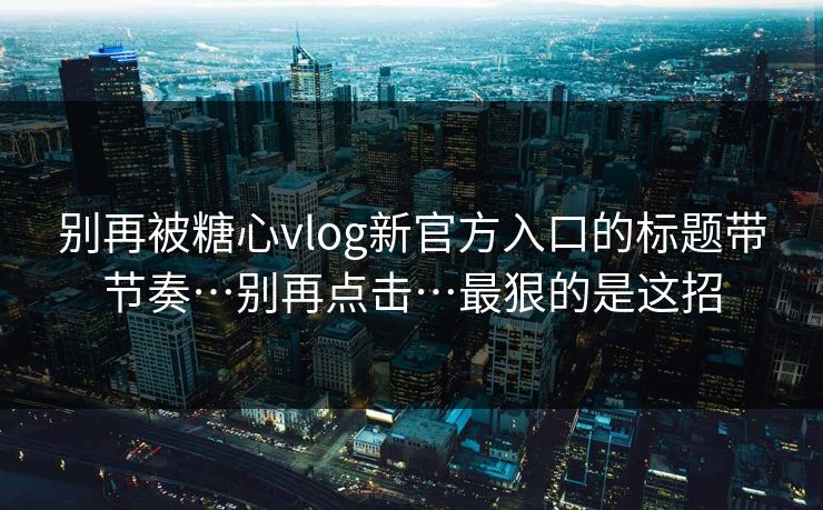 别再被糖心vlog新官方入口的标题带节奏…别再点击…最狠的是这招