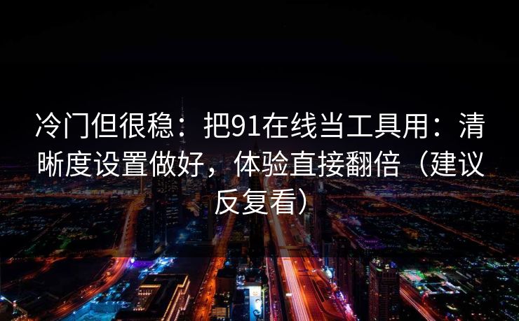 冷门但很稳:把91在线当工具用:清晰度设置做好,体验直接翻倍(建议反复看) 冷门但很稳:把91在线当工具用:清晰度设置做好,体验直接翻倍(建议反复看)