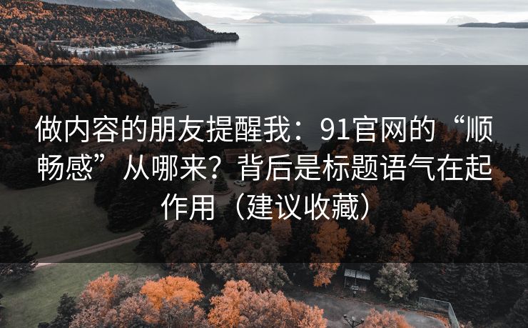 做内容的朋友提醒我:91官网的“顺畅感”从哪来?背后是标题语气在起作用(建议收藏) 做内容的朋友提醒我:91官网的“顺畅感”从哪来?背后是标题语气在起作用(建议收藏)