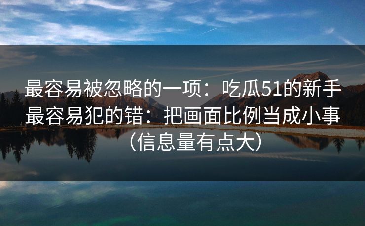 最容易被忽略的一项：吃瓜51的新手最容易犯的错：把画面比例当成小事（信息量有点大）