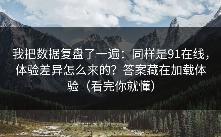 我把数据复盘了一遍:同样是91在线,体验差异怎么来的?答案藏在加载体验(看完你就懂) 我把数据复盘了一遍:同样是91在线,体验差异怎么来的?答案藏在加载体验(看完你就懂)