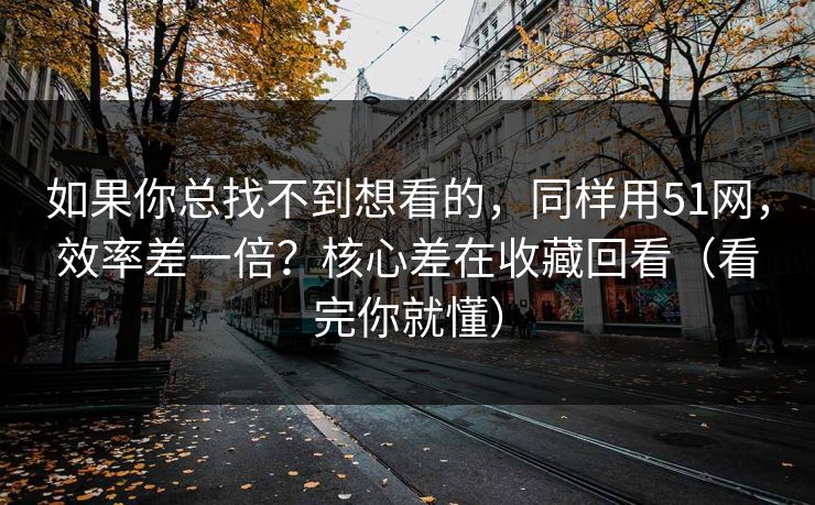 如果你总找不到想看的,同样用51网,效率差一倍?核心差在收藏回看(看完你就懂) 如果你总找不到想看的,同样用51网,效率差一倍?核心差在收藏回看(看完你就懂)
