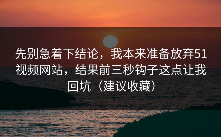 先别急着下结论,我本来准备放弃51视频网站,结果前三秒钩子这点让我回坑(建议收藏) 先别急着下结论,我本来准备放弃51视频网站,结果前三秒钩子这点让我回坑(建议收藏)