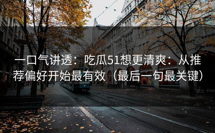 一口气讲透：吃瓜51想更清爽：从推荐偏好开始最有效（最后一句最关键）