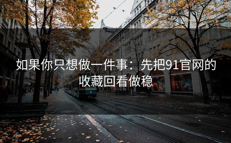 如果你只想做一件事:先把91官网的收藏回看做稳 如果你只想做一件事:先把91官网的收藏回看做稳