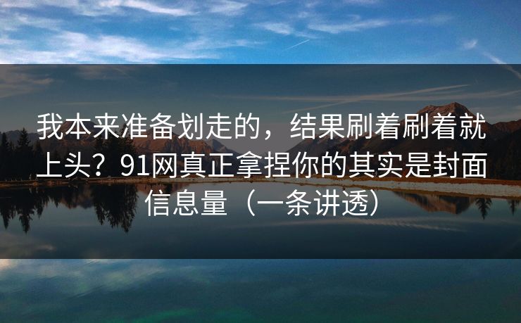 我本来准备划走的,结果刷着刷着就上头?91网真正拿捏你的其实是封面信息量(一条讲透) 我本来准备划走的,结果刷着刷着就上头?91网真正拿捏你的其实是封面信息量(一条讲透)