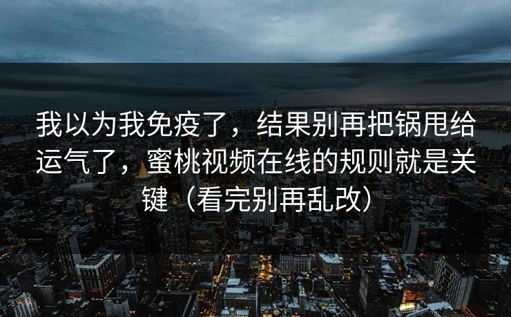 我以为我免疫了，结果别再把锅甩给运气了，蜜桃视频在线的规则就是关键（看完别再乱改）