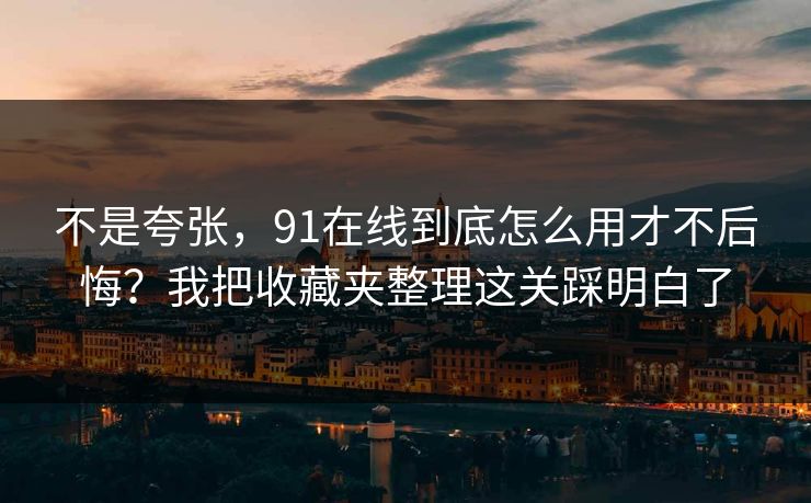 不是夸张，91在线到底怎么用才不后悔？我把收藏夹整理这关踩明白了