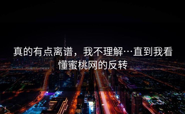 真的有点离谱，我不理解…直到我看懂蜜桃网的反转
