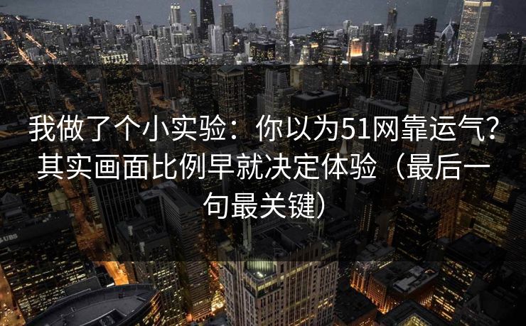 我做了个小实验：你以为51网靠运气？其实画面比例早就决定体验（最后一句最关键）