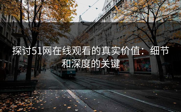 探讨51网在线观看的真实价值:细节和深度的关键 探讨51网在线观看的真实价值:细节和深度的关键