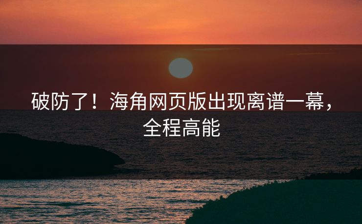 破防了！海角网页版出现离谱一幕，全程高能