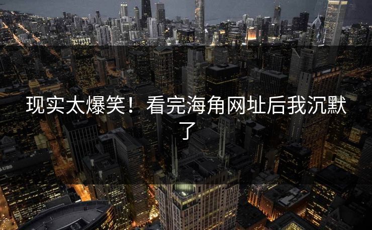 现实太爆笑！看完海角网址后我沉默了